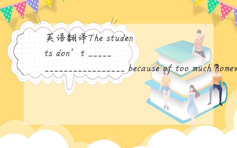 英语翻译The students don’t ______________________ because of too much homework.