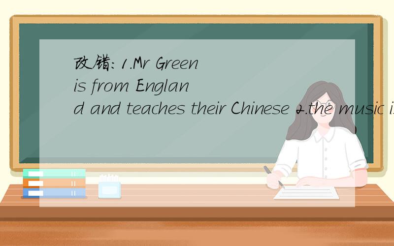 改错：1.Mr Green is from England and teaches their Chinese 2.the music is great.Let's listen it.