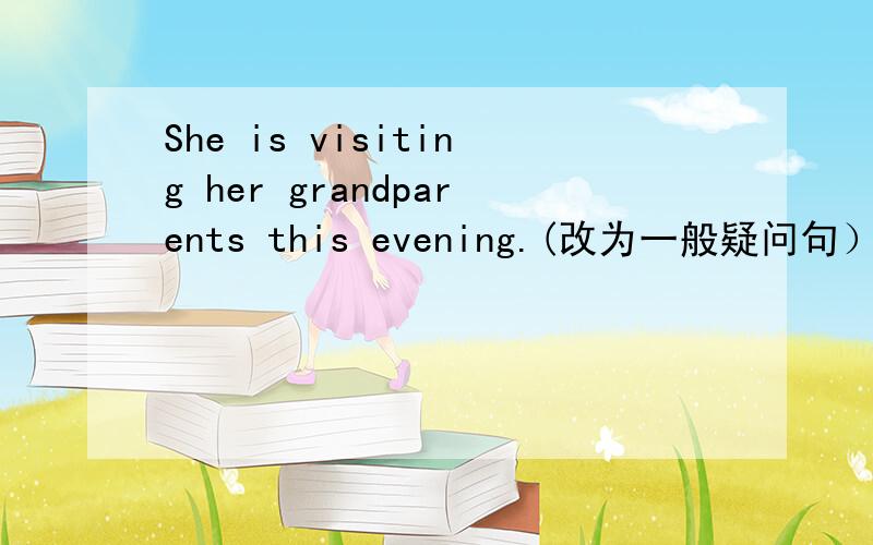 She is visiting her grandparents this evening.(改为一般疑问句）_______ ________ ________ her grandparents this evening?为什么