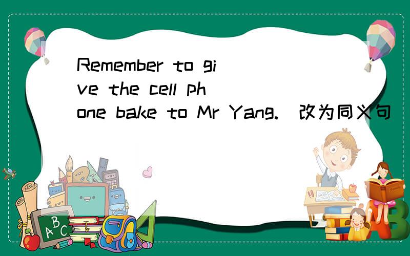 Remember to give the cell phone bake to Mr Yang.(改为同义句）Make( ) to ( ) the cell phone to Mr Ya