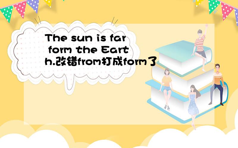 The sun is far form the Earth.改错from打成form了