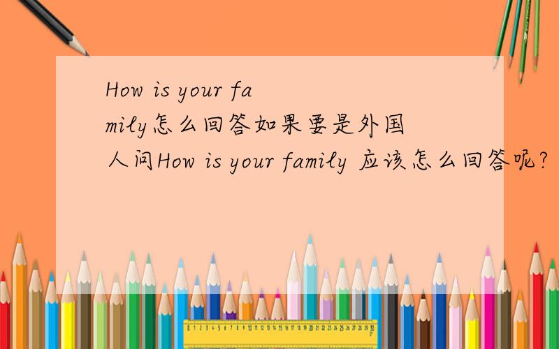 How is your family怎么回答如果要是外国人问How is your family 应该怎么回答呢?