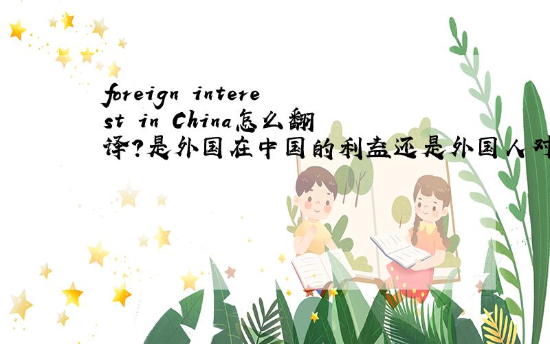foreign interest in China怎么翻译?是外国在中国的利益还是外国人对中国的兴趣?