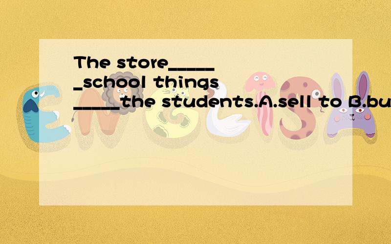The store______school things_____the students.A.sell to B.buy from C.sells to D.buys to