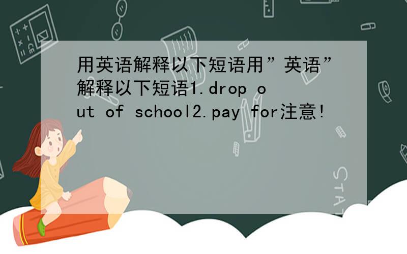 用英语解释以下短语用”英语”解释以下短语1.drop out of school2.pay for注意!