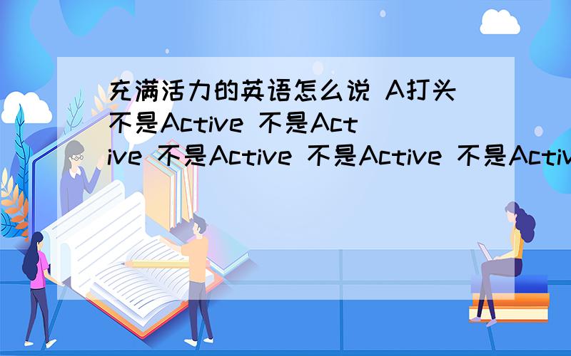 充满活力的英语怎么说 A打头不是Active 不是Active 不是Active 不是Active 不是Active 不是Active 不是Active A打头A打头A打头A打头A打头A打头A打头A打头A打头