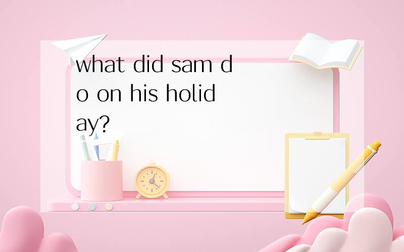 what did sam do on his holiday?