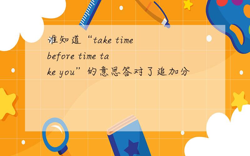 谁知道“take time before time take you”的意思答对了追加分