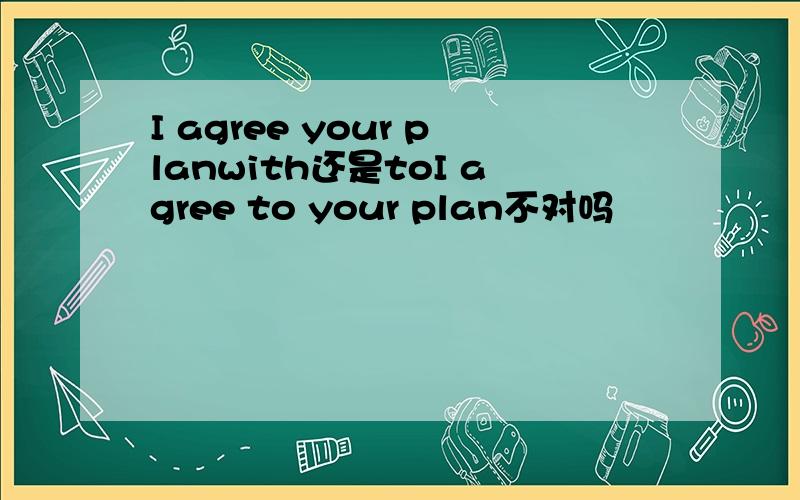 I agree your planwith还是toI agree to your plan不对吗