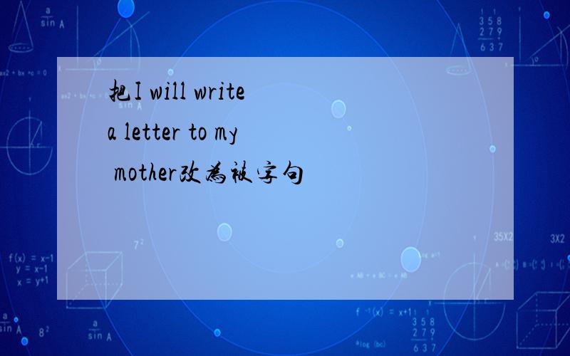 把I will write a letter to my mother改为被字句