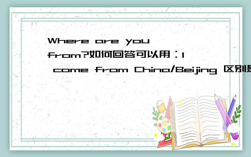 Where are you from?如何回答可以用：I come from China/Beijing 区别是回答有 