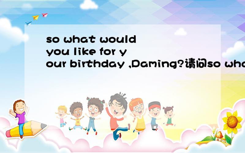 so what would you like for your birthday ,Daming?请问so what would you like for your birthday ,Daming?的中文意思是什么？