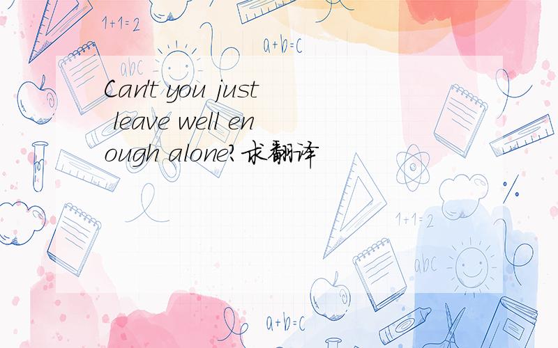 Can't you just leave well enough alone?求翻译