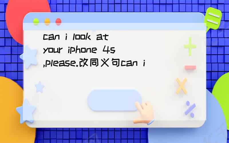 can i look at your iphone 4s,please.改同义句can i()()()()your new iphone 4s,please