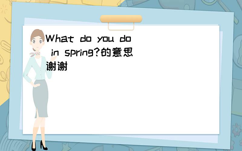 What do you do in spring?的意思谢谢
