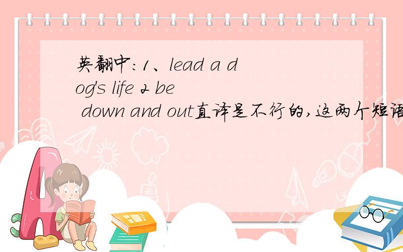 英翻中：1、lead a dog's life 2 be down and out直译是不行的,这两个短语有特殊的含义,应该是正宗俚语吧!