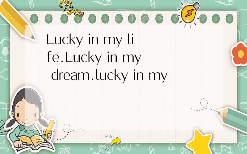 Lucky in my life.Lucky in my dream.lucky in my