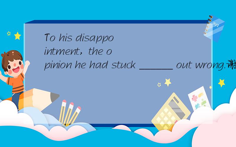 To his disappointment, the opinion he had stuck ______ out wrong.谢谢了,大神帮忙啊A. to turn B. to turning C. to turned D. to be turned