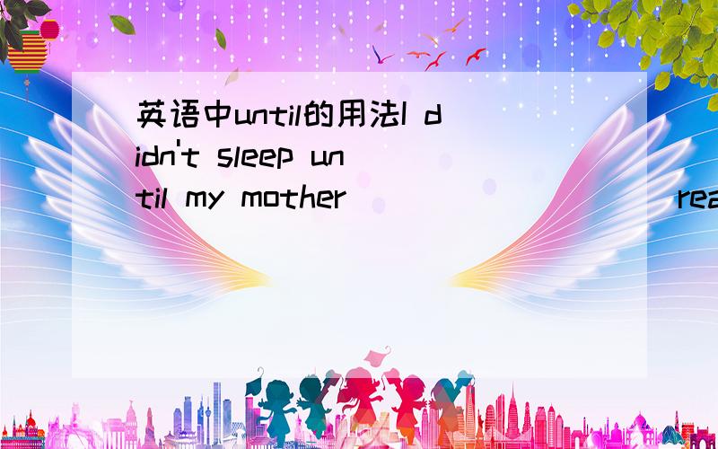 英语中until的用法I didn't sleep until my mother_________(reach)home.这种情况下,until后面跟什么时态啊,现在完成时,过去完成时还是什么?