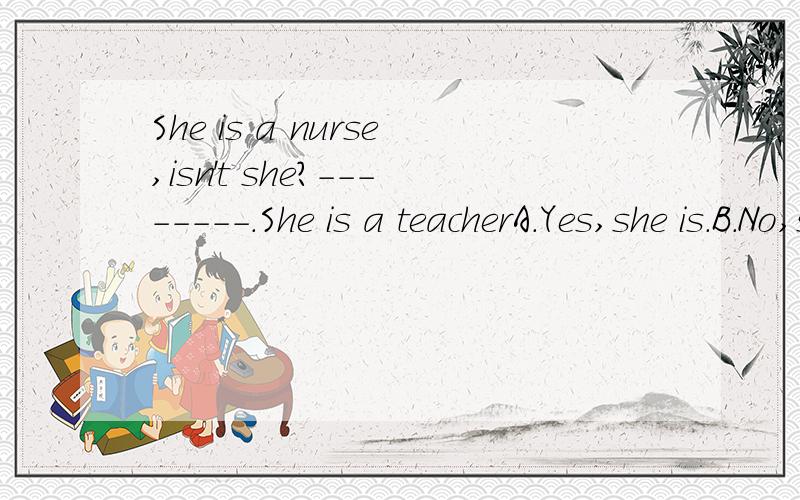 She is a nurse,isn't she?--------.She is a teacherA.Yes,she is.B.No,she isn'tC.yes,she isn't D.No,she is