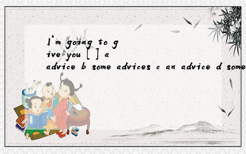 I‘m going to give you [ ] a advice b some advices c an advice d some advice
