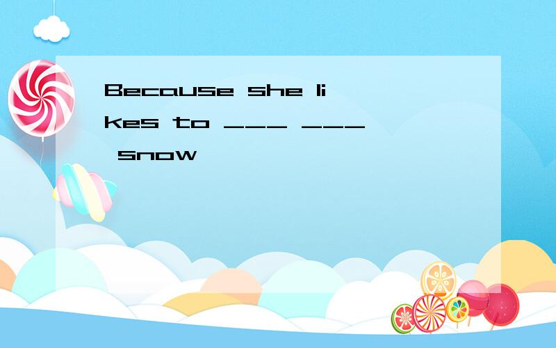 Because she likes to ___ ___ snow