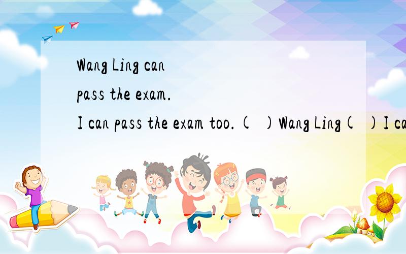 Wang Ling can pass the exam.I can pass the exam too.( )Wang Ling( )I can pass this examination