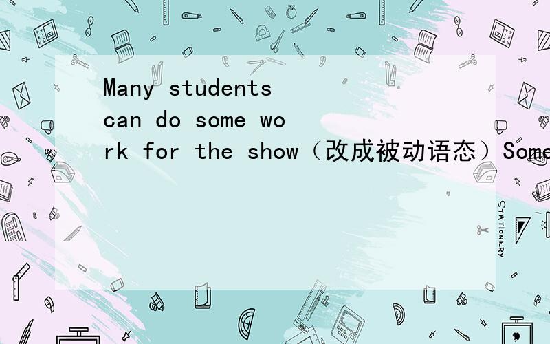 Many students can do some work for the show（改成被动语态）Some work ( )( )( )( ) many students for the show