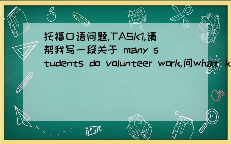 托福口语问题,TASK1,请帮我写一段关于 many students do volunteer work,问what kind of volunteer do?