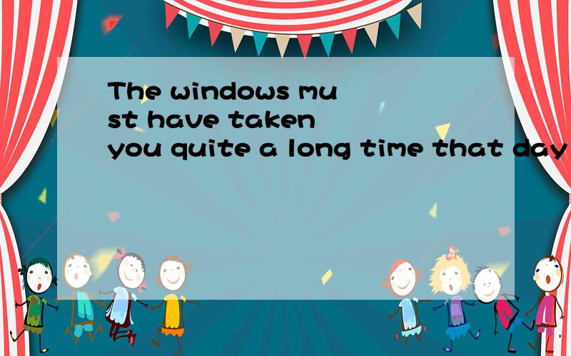 The windows must have taken you quite a long time that day 这个怎么翻译?