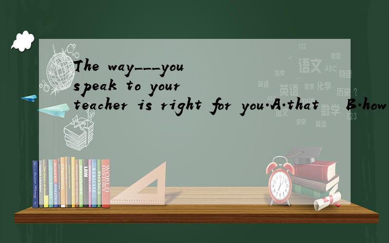 The way___you speak to your teacher is right for you.A.that   B.how  C.which这是什么从句？