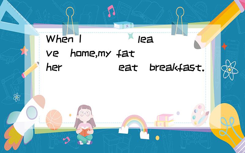 When I____(leave)home,my father____(eat)breakfast.