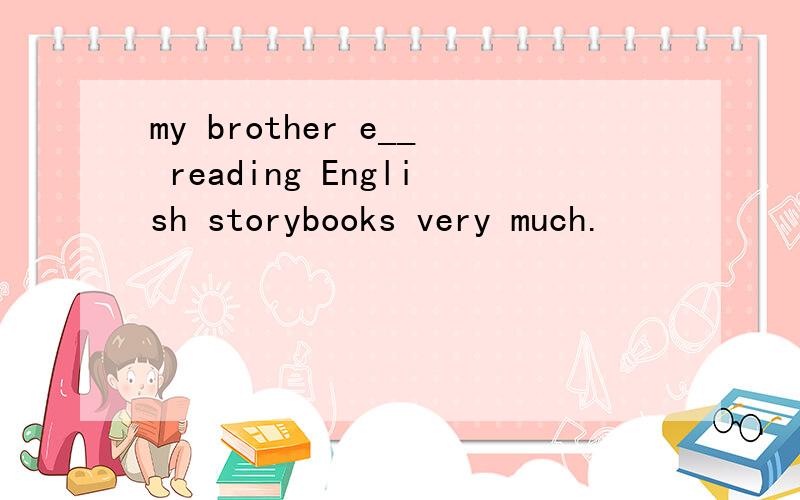my brother e__ reading English storybooks very much.
