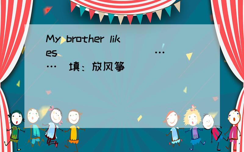 My brother likes( ) ( ) ( )……(填：放风筝）