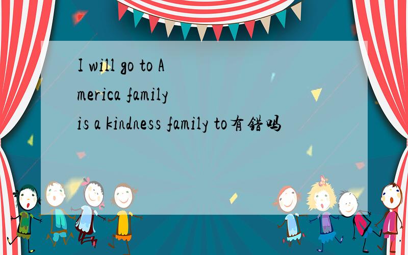 I will go to America family is a kindness family to有错吗