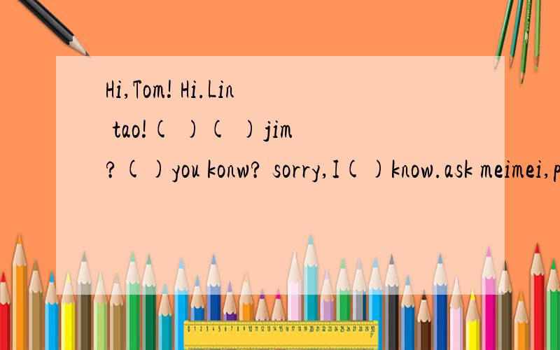 Hi,Tom! Hi.Lin tao!( )( )jim?()you konw? sorry,I()know.ask meimei,please.