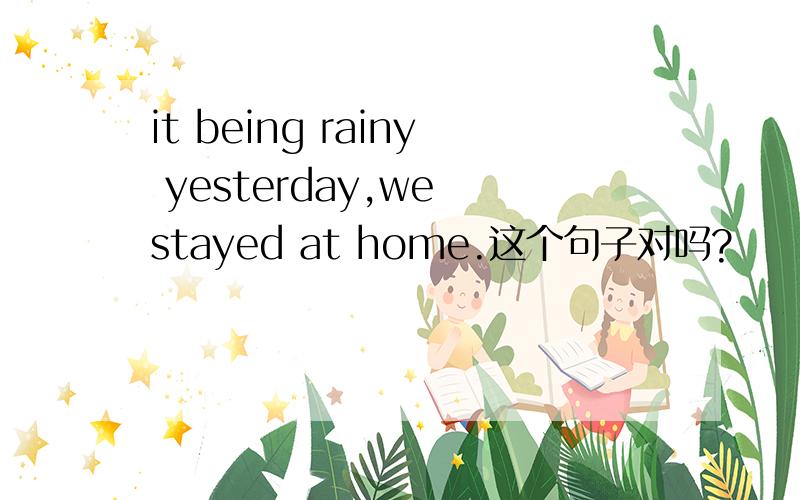 it being rainy yesterday,we stayed at home.这个句子对吗?