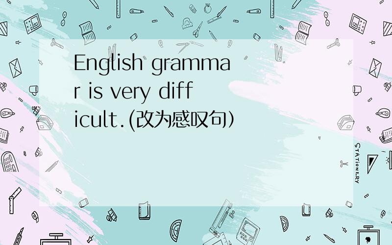 English grammar is very difficult.(改为感叹句）