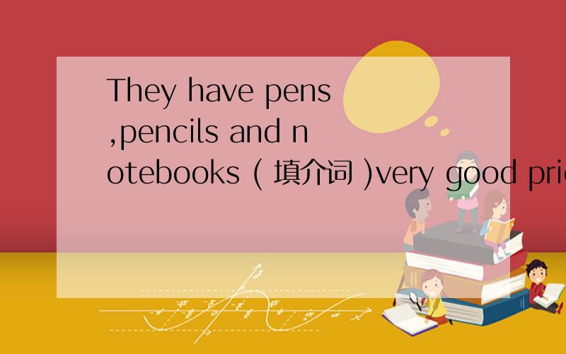 They have pens,pencils and notebooks ( 填介词 )very good prices