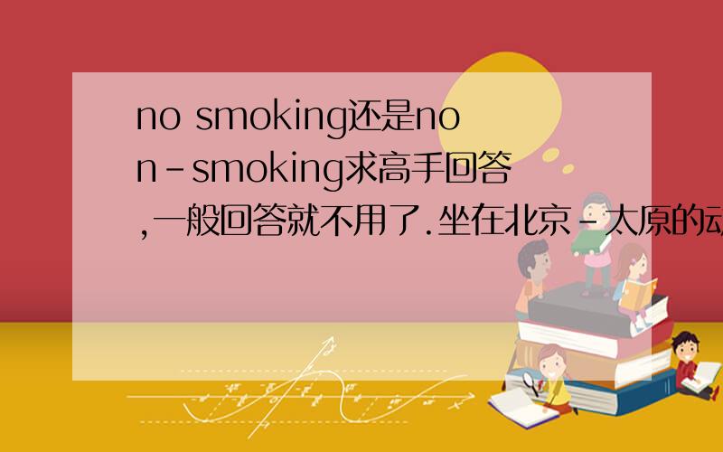 no smoking还是non-smoking求高手回答,一般回答就不用了.坐在北京-太原的动车上,广播中说“This train is no smoking train