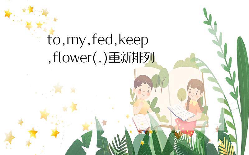 to,my,fed,keep,flower(.)重新排列