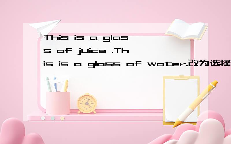 This is a glass of juice .This is a glass of water.改为选择疑问句
