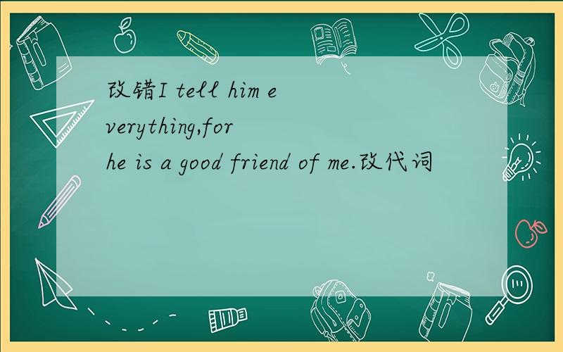 改错I tell him everything,for he is a good friend of me.改代词