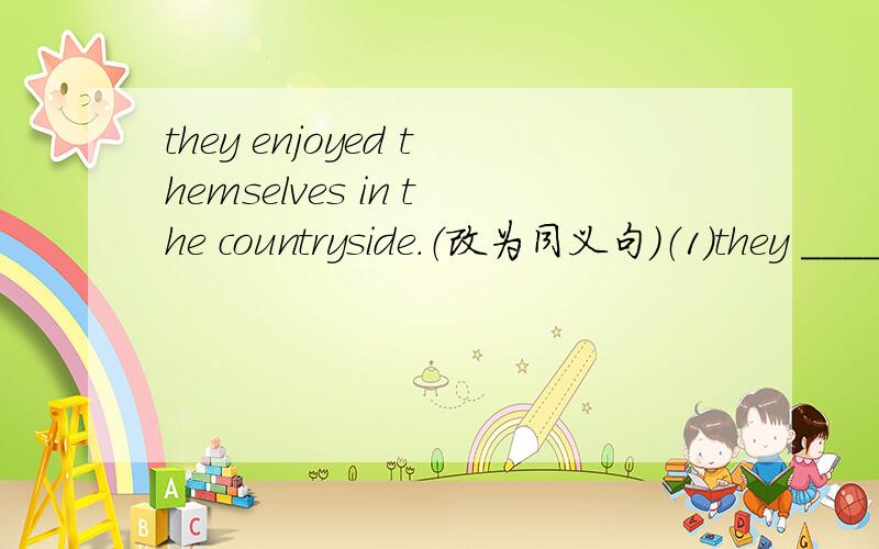 they enjoyed themselves in the countryside.（改为同义句）（1）they _____ _____ in the countryside.（2）they _____ _____ _____ _____ in the countryside.
