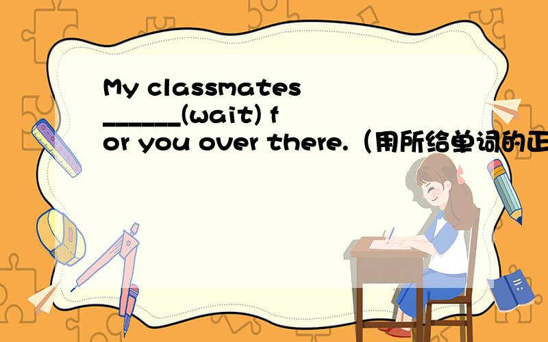 My classmates ______(wait) for you over there.（用所给单词的正确形式填空）
