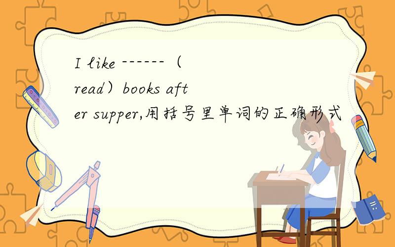 I like ------（read）books after supper,用括号里单词的正确形式