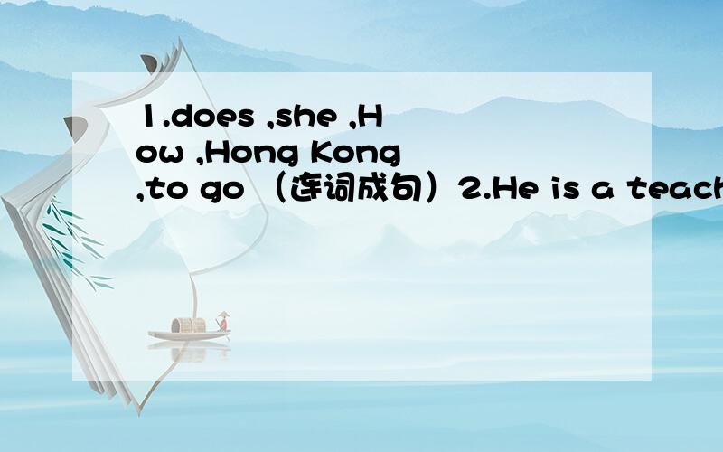 1.does ,she ,How ,Hong Kong ,to go （连词成句）2.He is a teacher .划线部分提问）划线的是a t1.does ,she ,How ,Hong Kong ,to go （连词成句）2.He is a teacher .划线部分提问）划线的是a teacher 3He goes to work by bus.(