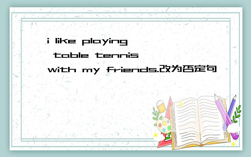 i like playing table tennis with my friends.改为否定句