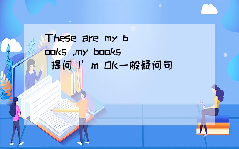 These are my books .my books 提问 I’m OK一般疑问句
