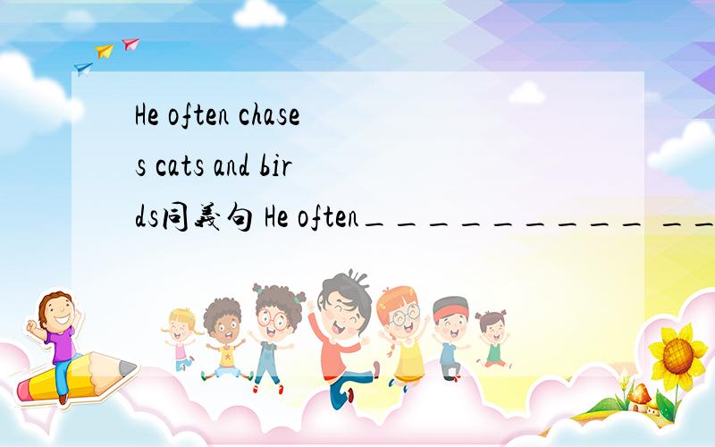 He often chases cats and birds同义句 He often_________ _____________ cats and birds